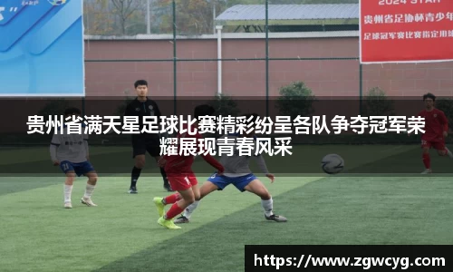 贵州省满天星足球比赛精彩纷呈各队争夺冠军荣耀展现青春风采