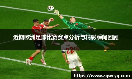 近期欧洲足球比赛赛点分析与精彩瞬间回顾