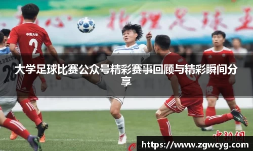 大学足球比赛公众号精彩赛事回顾与精彩瞬间分享