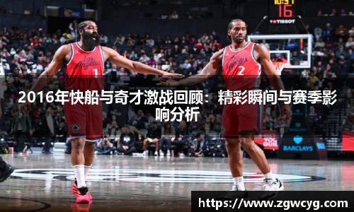 2016年快船与奇才激战回顾：精彩瞬间与赛季影响分析