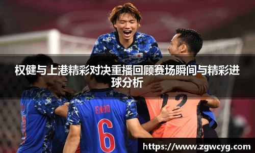 权健与上港精彩对决重播回顾赛场瞬间与精彩进球分析