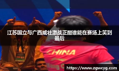 江苏国立与广西威壮激战正酣谁能在赛场上笑到最后