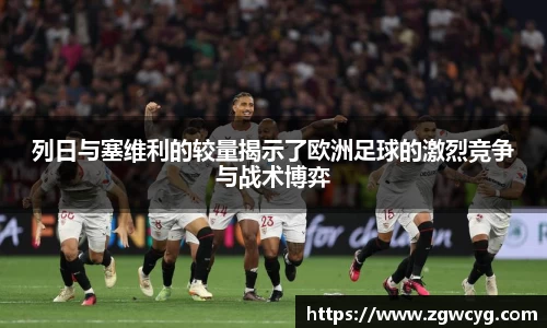 列日与塞维利的较量揭示了欧洲足球的激烈竞争与战术博弈