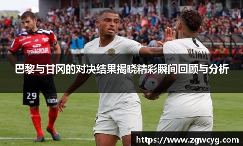 巴黎与甘冈的对决结果揭晓精彩瞬间回顾与分析